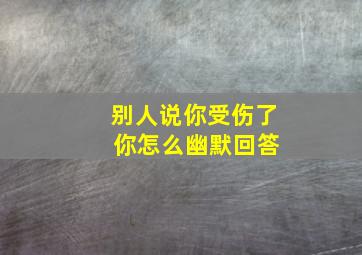 别人说你受伤了 你怎么幽默回答